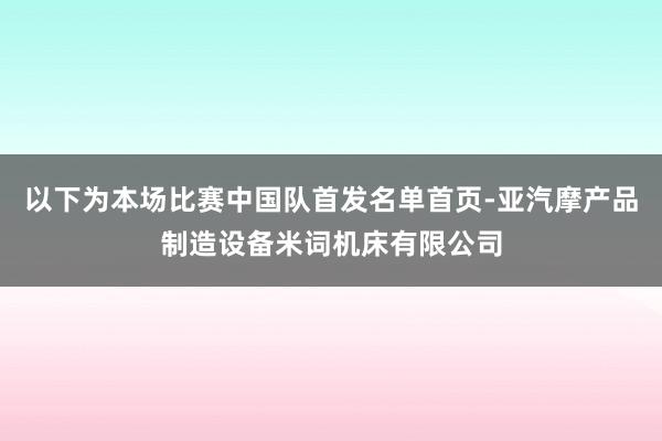 以下为本场比赛中国队首发名单首页-亚汽摩产品制造设备米词机床有限公司